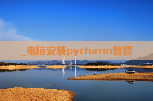 _电脑安装pycharm教程 _电脑安装pycharm教程